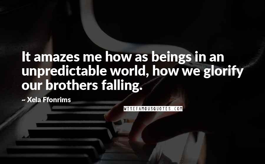 Xela Ffonrims Quotes: It amazes me how as beings in an unpredictable world, how we glorify our brothers falling.