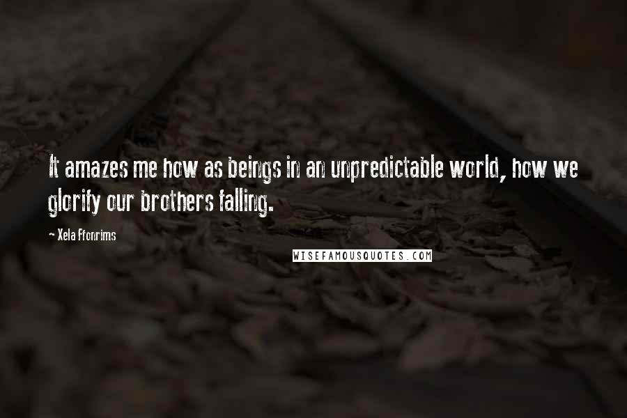 Xela Ffonrims Quotes: It amazes me how as beings in an unpredictable world, how we glorify our brothers falling.