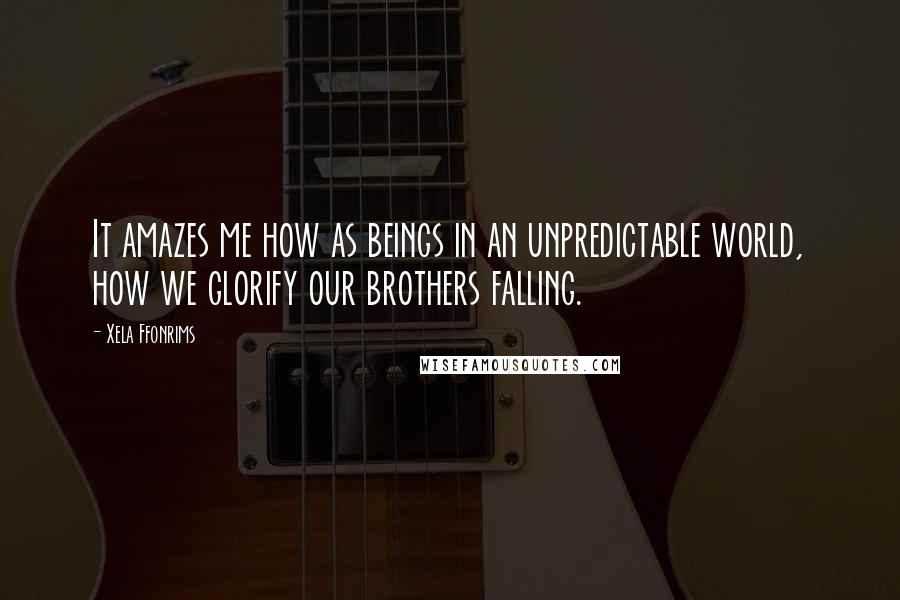 Xela Ffonrims Quotes: It amazes me how as beings in an unpredictable world, how we glorify our brothers falling.