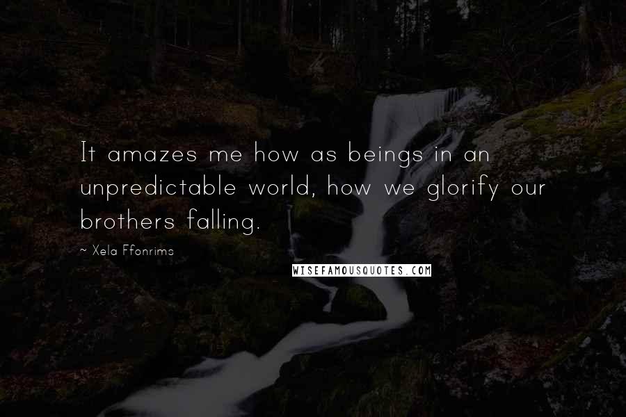 Xela Ffonrims Quotes: It amazes me how as beings in an unpredictable world, how we glorify our brothers falling.