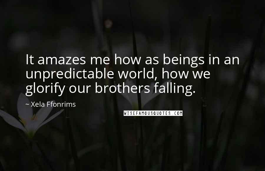 Xela Ffonrims Quotes: It amazes me how as beings in an unpredictable world, how we glorify our brothers falling.