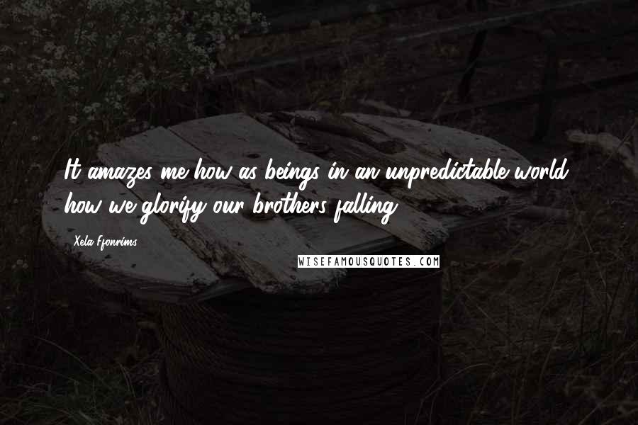 Xela Ffonrims Quotes: It amazes me how as beings in an unpredictable world, how we glorify our brothers falling.