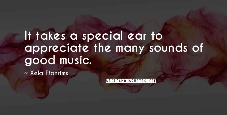 Xela Ffonrims Quotes: It takes a special ear to appreciate the many sounds of good music.