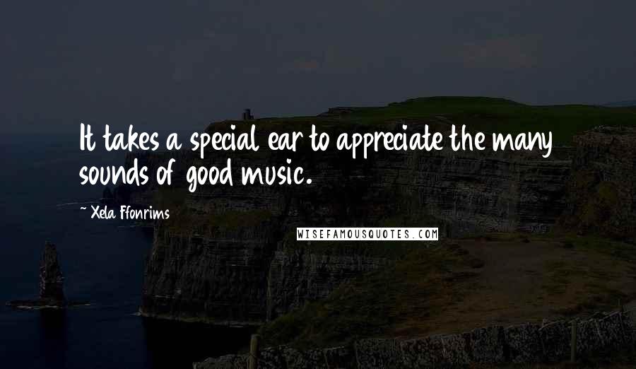 Xela Ffonrims Quotes: It takes a special ear to appreciate the many sounds of good music.