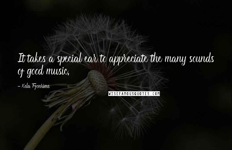 Xela Ffonrims Quotes: It takes a special ear to appreciate the many sounds of good music.