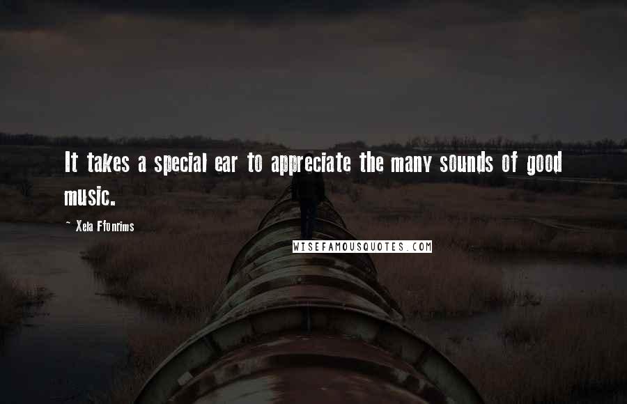 Xela Ffonrims Quotes: It takes a special ear to appreciate the many sounds of good music.