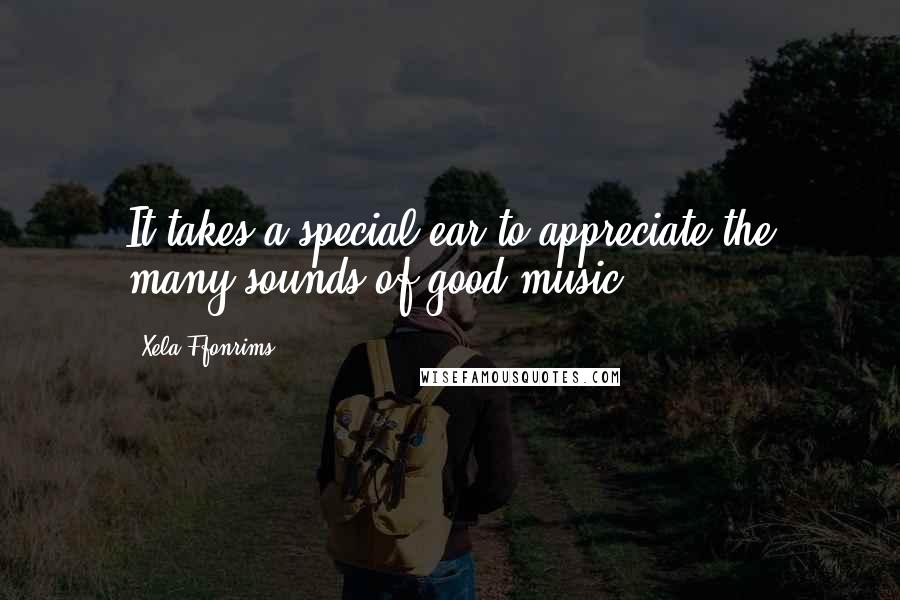 Xela Ffonrims Quotes: It takes a special ear to appreciate the many sounds of good music.