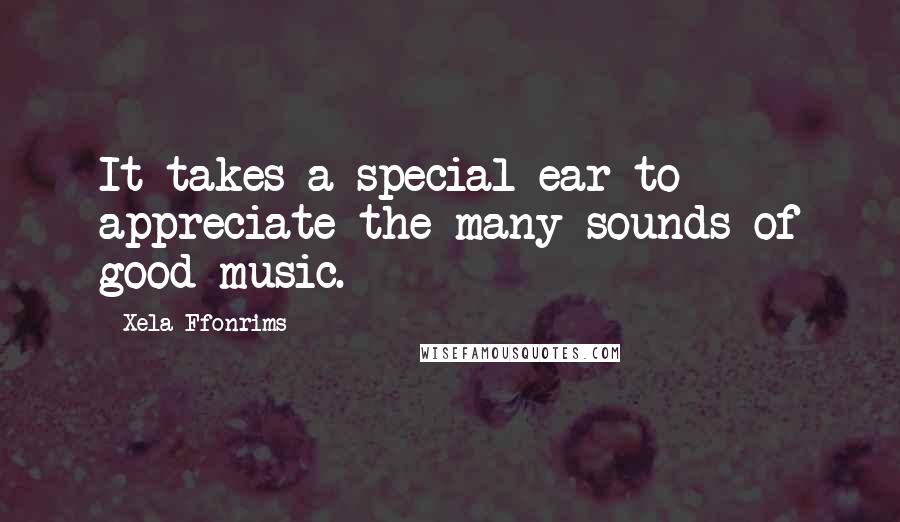 Xela Ffonrims Quotes: It takes a special ear to appreciate the many sounds of good music.