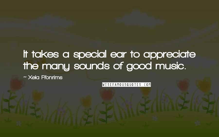 Xela Ffonrims Quotes: It takes a special ear to appreciate the many sounds of good music.