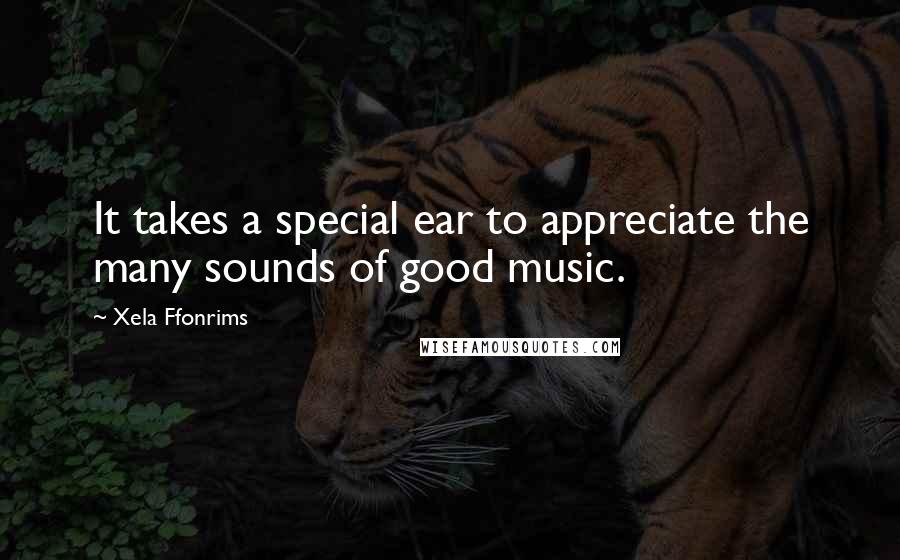 Xela Ffonrims Quotes: It takes a special ear to appreciate the many sounds of good music.