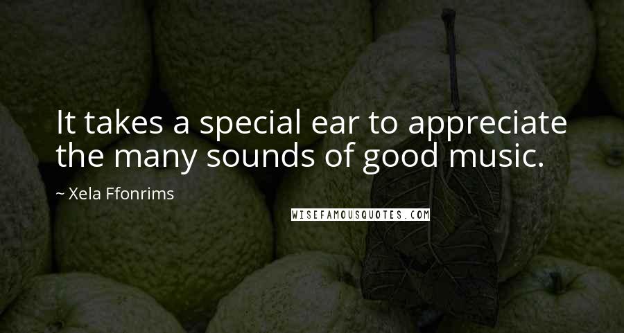 Xela Ffonrims Quotes: It takes a special ear to appreciate the many sounds of good music.