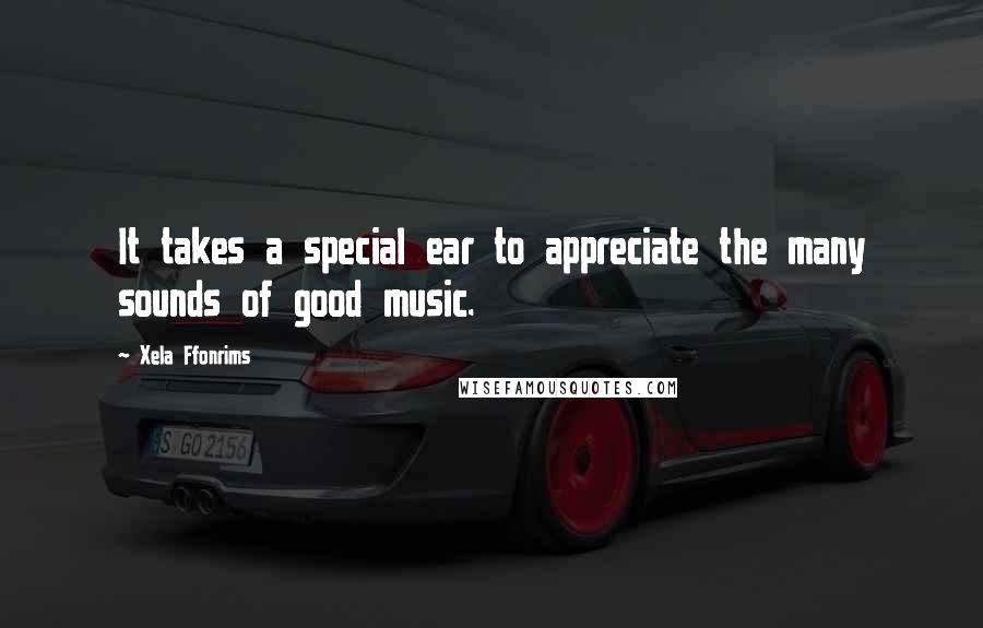 Xela Ffonrims Quotes: It takes a special ear to appreciate the many sounds of good music.