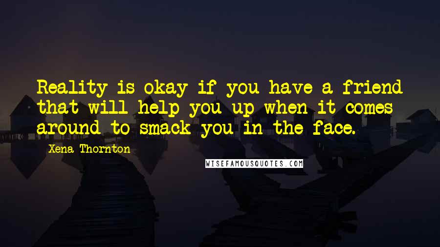 Xena Thornton Quotes: Reality is okay if you have a friend that will help you up when it comes around to smack you in the face.