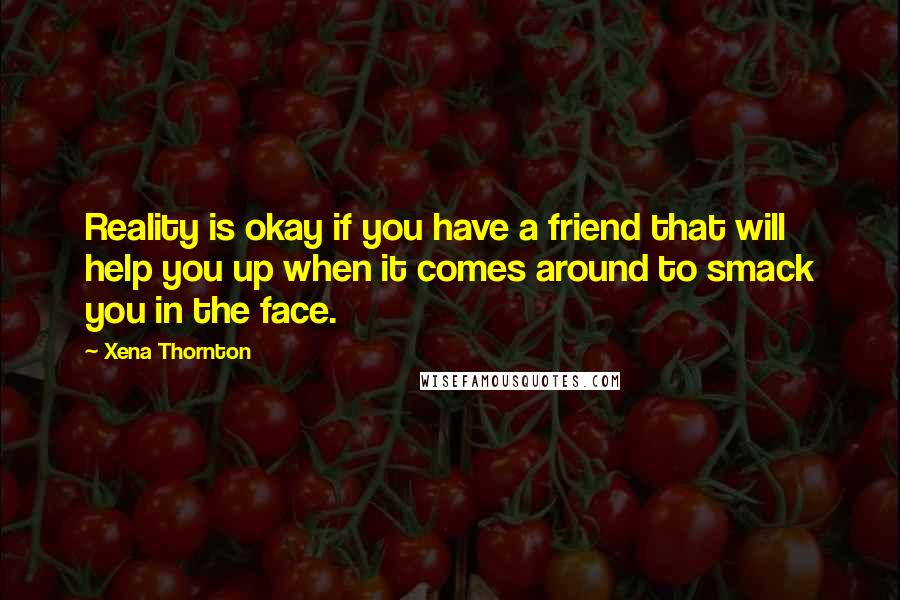 Xena Thornton Quotes: Reality is okay if you have a friend that will help you up when it comes around to smack you in the face.