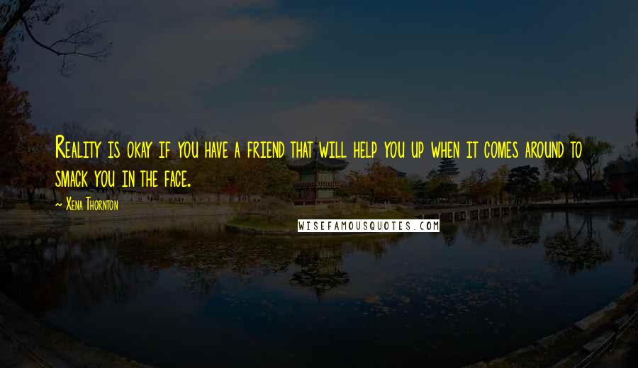 Xena Thornton Quotes: Reality is okay if you have a friend that will help you up when it comes around to smack you in the face.