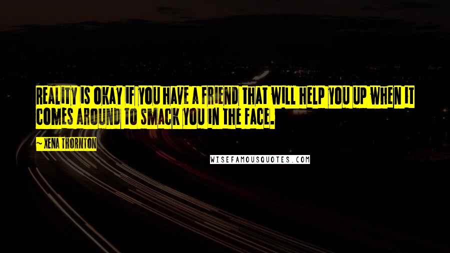 Xena Thornton Quotes: Reality is okay if you have a friend that will help you up when it comes around to smack you in the face.