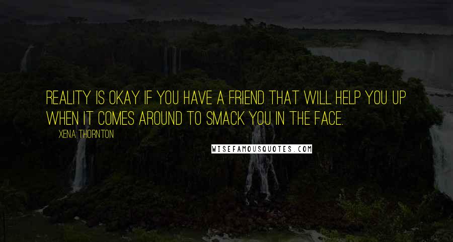 Xena Thornton Quotes: Reality is okay if you have a friend that will help you up when it comes around to smack you in the face.