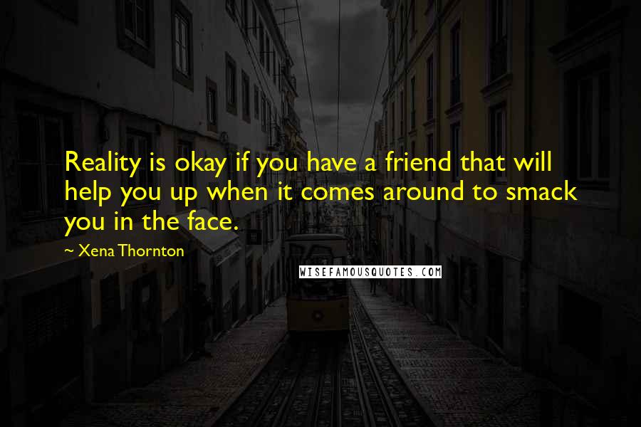 Xena Thornton Quotes: Reality is okay if you have a friend that will help you up when it comes around to smack you in the face.