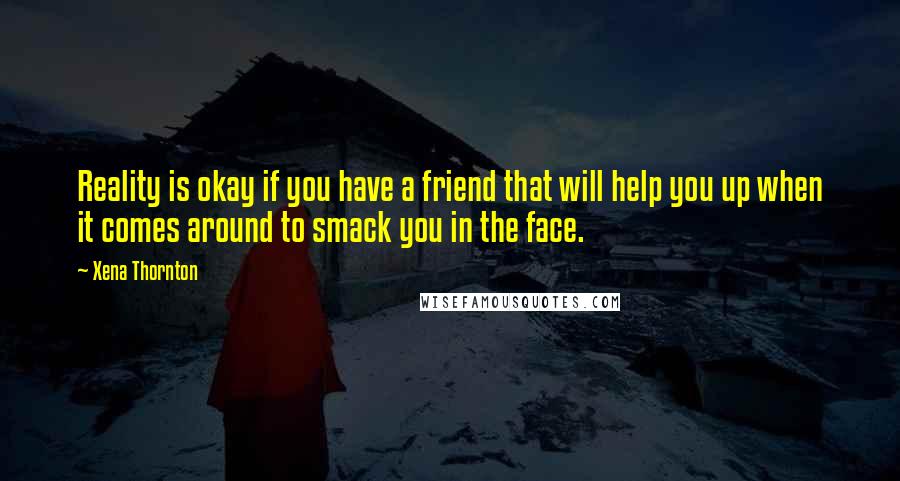 Xena Thornton Quotes: Reality is okay if you have a friend that will help you up when it comes around to smack you in the face.