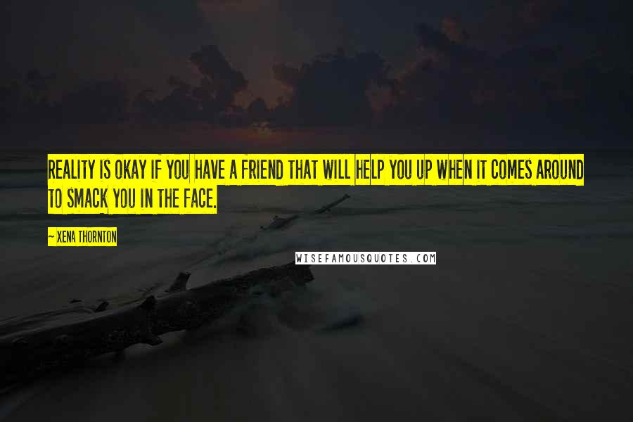 Xena Thornton Quotes: Reality is okay if you have a friend that will help you up when it comes around to smack you in the face.