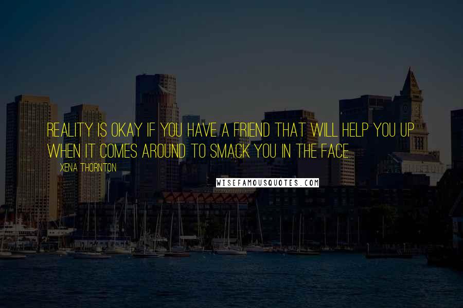 Xena Thornton Quotes: Reality is okay if you have a friend that will help you up when it comes around to smack you in the face.