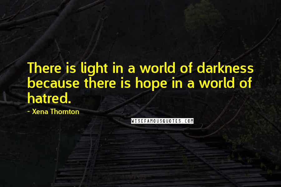 Xena Thornton Quotes: There is light in a world of darkness because there is hope in a world of hatred.