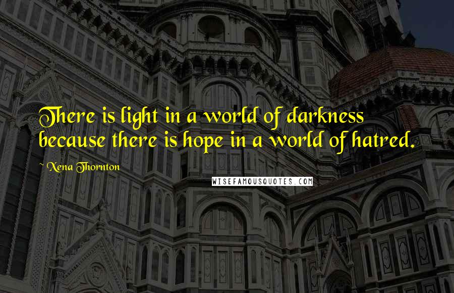 Xena Thornton Quotes: There is light in a world of darkness because there is hope in a world of hatred.