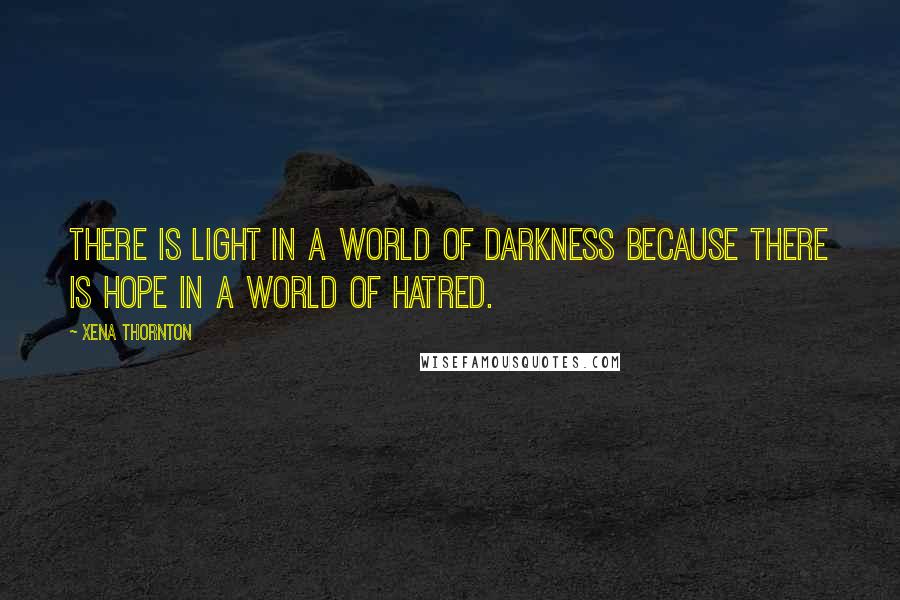 Xena Thornton Quotes: There is light in a world of darkness because there is hope in a world of hatred.