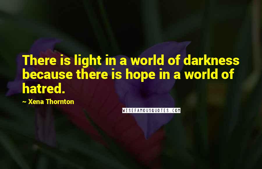 Xena Thornton Quotes: There is light in a world of darkness because there is hope in a world of hatred.