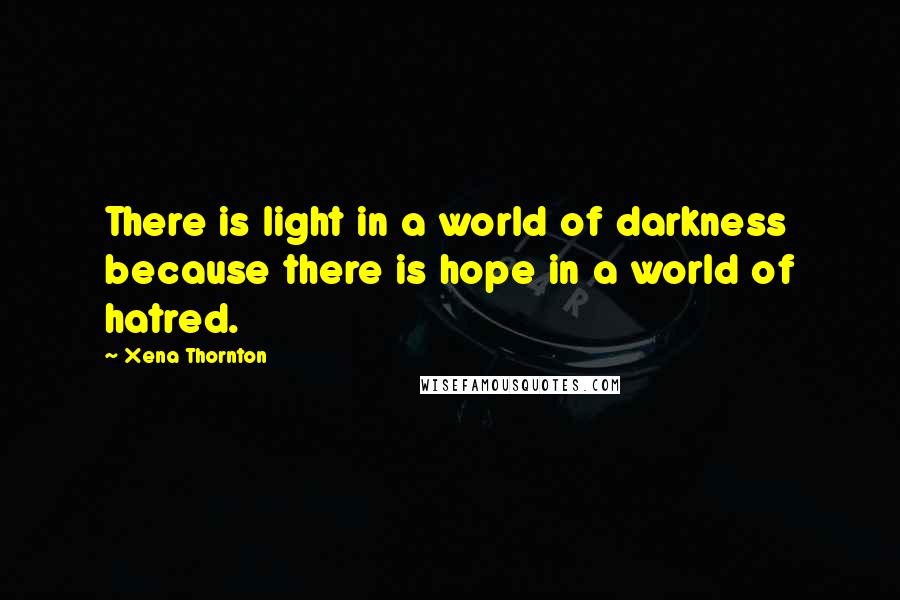 Xena Thornton Quotes: There is light in a world of darkness because there is hope in a world of hatred.