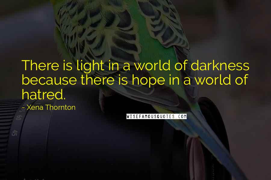 Xena Thornton Quotes: There is light in a world of darkness because there is hope in a world of hatred.