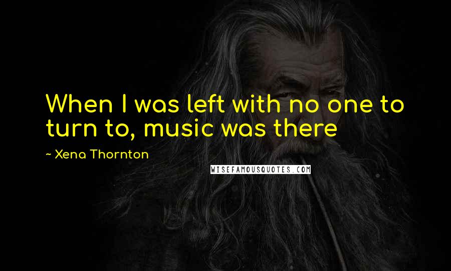 Xena Thornton Quotes: When I was left with no one to turn to, music was there