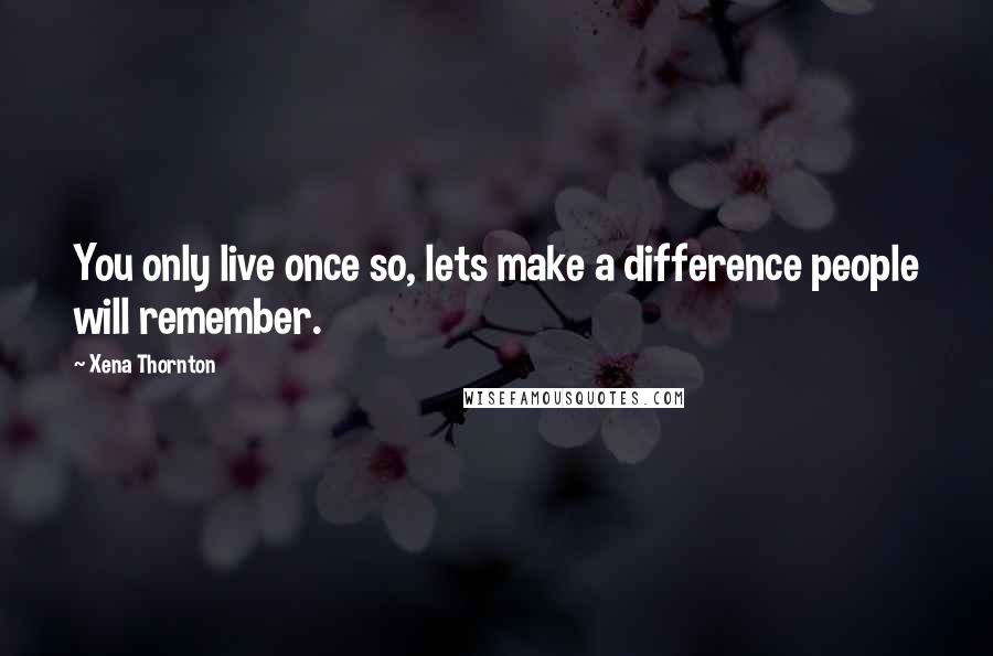 Xena Thornton Quotes: You only live once so, lets make a difference people will remember.