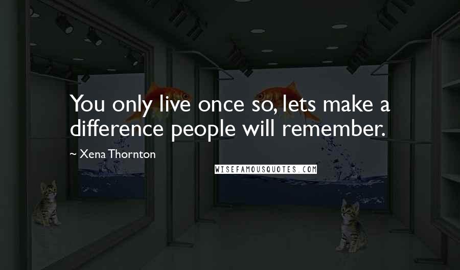 Xena Thornton Quotes: You only live once so, lets make a difference people will remember.