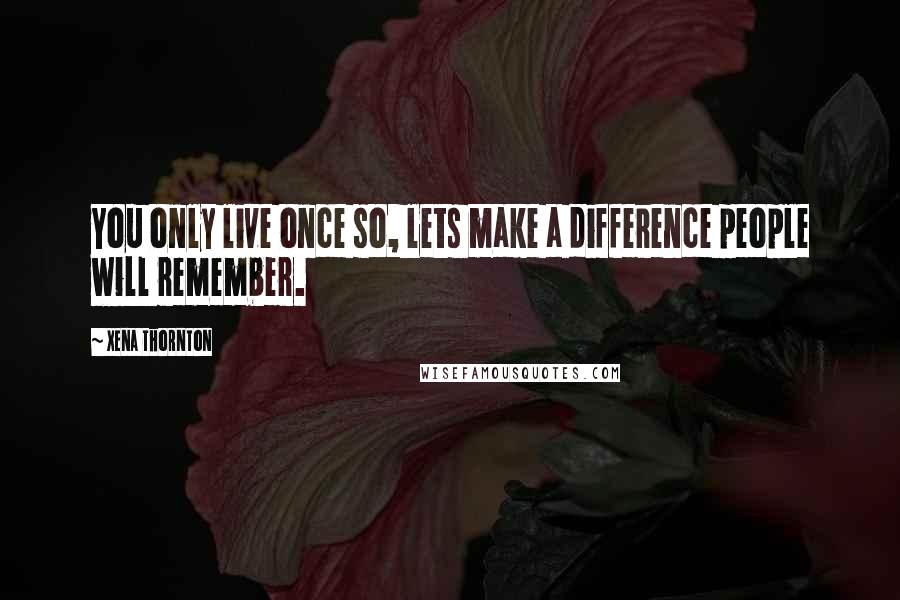 Xena Thornton Quotes: You only live once so, lets make a difference people will remember.