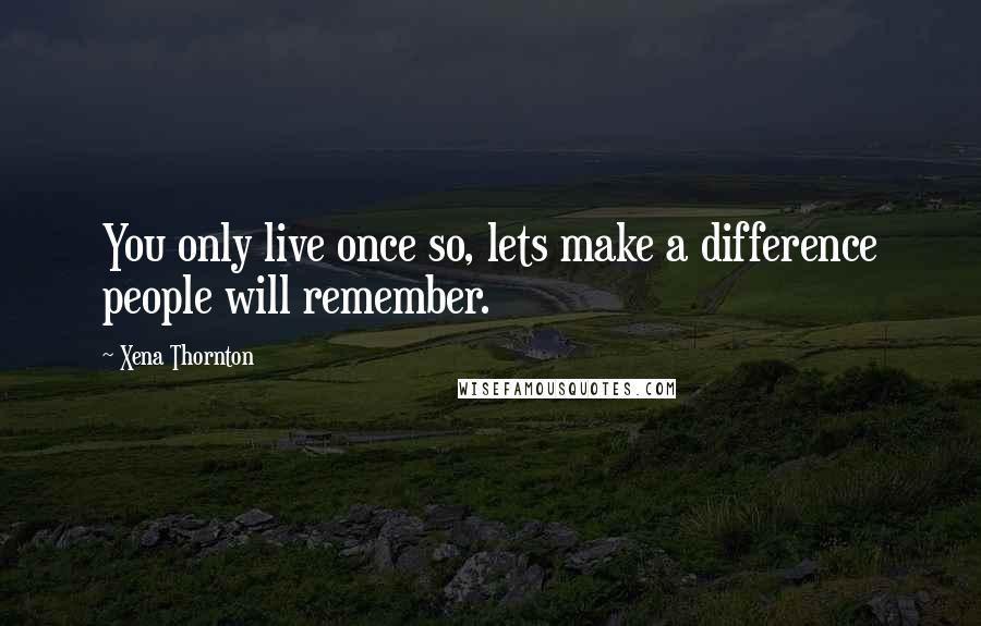 Xena Thornton Quotes: You only live once so, lets make a difference people will remember.