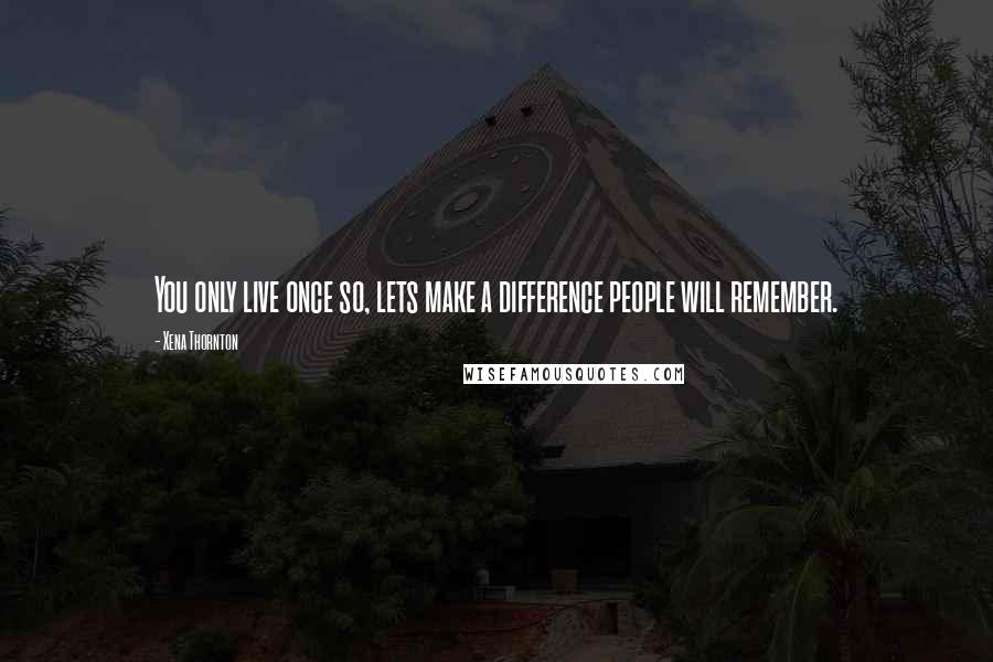 Xena Thornton Quotes: You only live once so, lets make a difference people will remember.