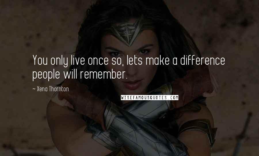 Xena Thornton Quotes: You only live once so, lets make a difference people will remember.