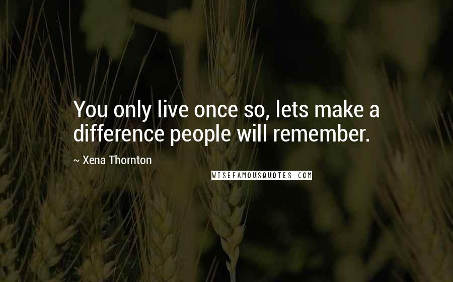 Xena Thornton Quotes: You only live once so, lets make a difference people will remember.