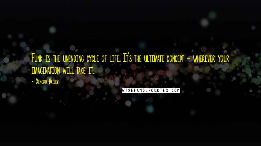 Xenobia Bailey Quotes: Funk is the unending cycle of life. It's the ultimate concept - wherever your imagination will take it.