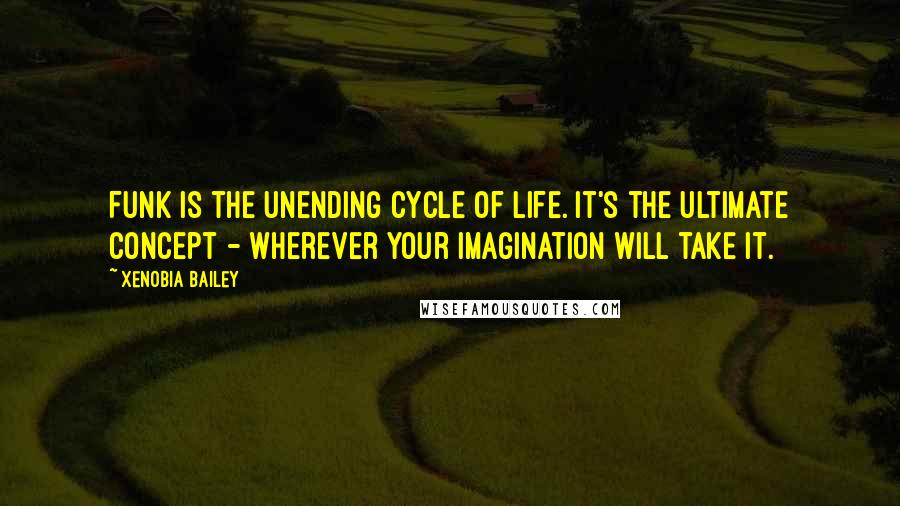 Xenobia Bailey Quotes: Funk is the unending cycle of life. It's the ultimate concept - wherever your imagination will take it.