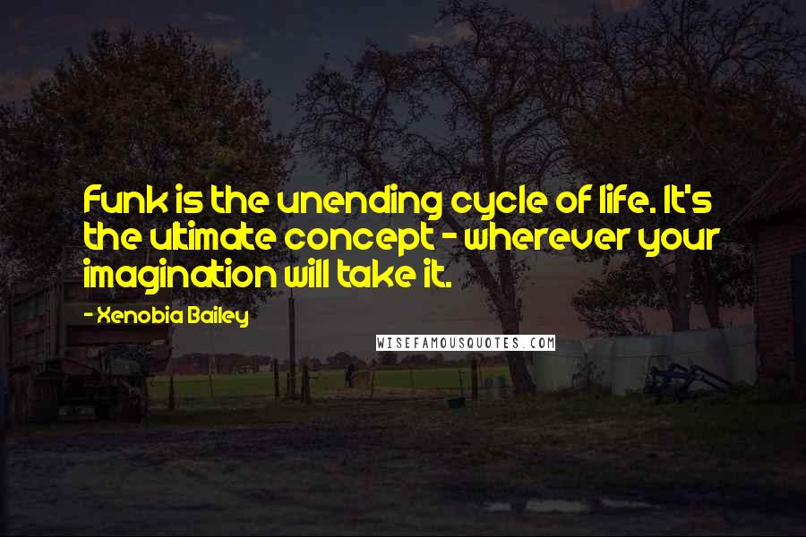 Xenobia Bailey Quotes: Funk is the unending cycle of life. It's the ultimate concept - wherever your imagination will take it.