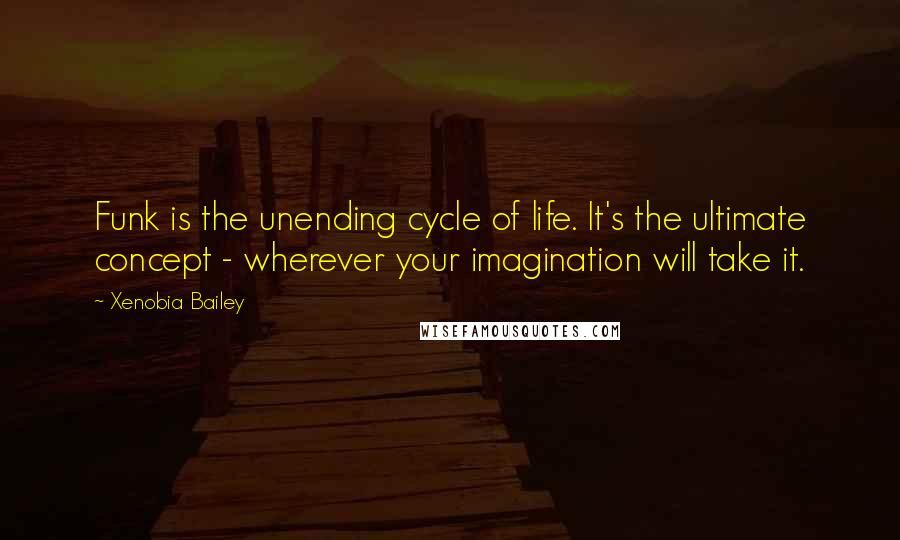 Xenobia Bailey Quotes: Funk is the unending cycle of life. It's the ultimate concept - wherever your imagination will take it.