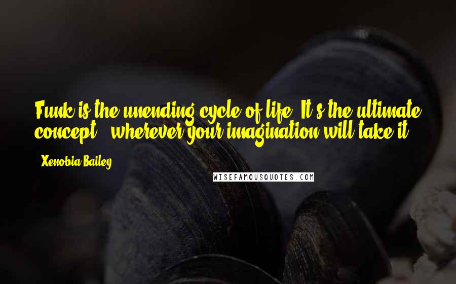 Xenobia Bailey Quotes: Funk is the unending cycle of life. It's the ultimate concept - wherever your imagination will take it.