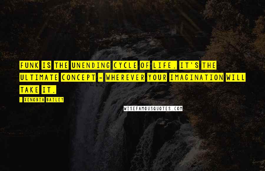 Xenobia Bailey Quotes: Funk is the unending cycle of life. It's the ultimate concept - wherever your imagination will take it.