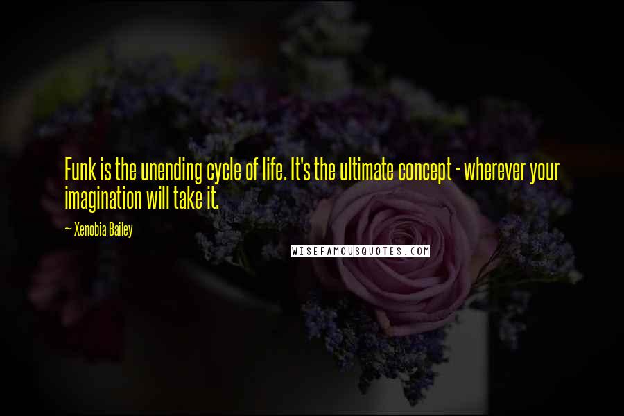 Xenobia Bailey Quotes: Funk is the unending cycle of life. It's the ultimate concept - wherever your imagination will take it.
