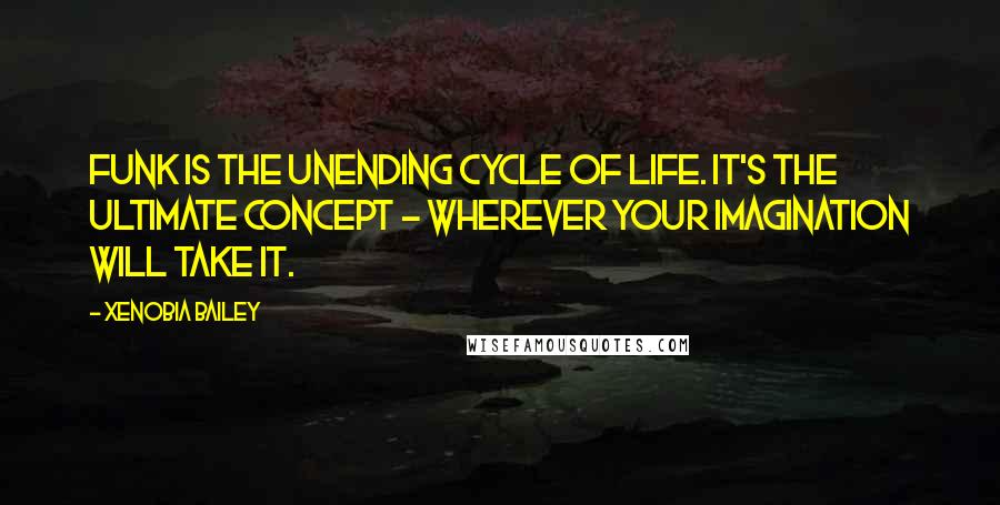 Xenobia Bailey Quotes: Funk is the unending cycle of life. It's the ultimate concept - wherever your imagination will take it.