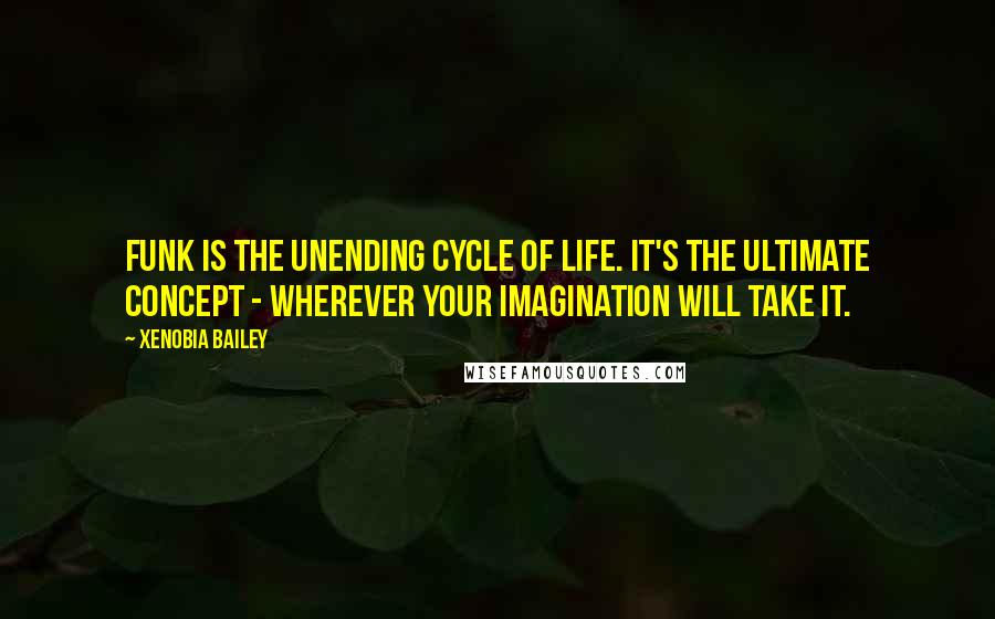 Xenobia Bailey Quotes: Funk is the unending cycle of life. It's the ultimate concept - wherever your imagination will take it.