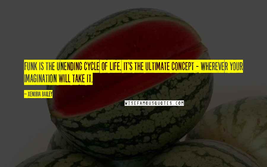 Xenobia Bailey Quotes: Funk is the unending cycle of life. It's the ultimate concept - wherever your imagination will take it.
