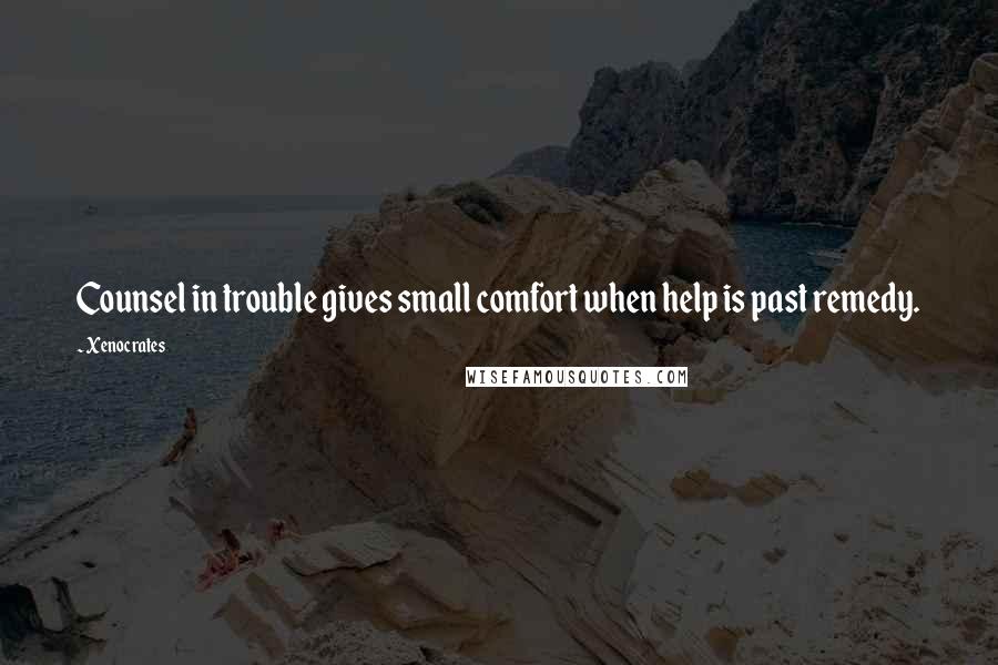 Xenocrates Quotes: Counsel in trouble gives small comfort when help is past remedy.